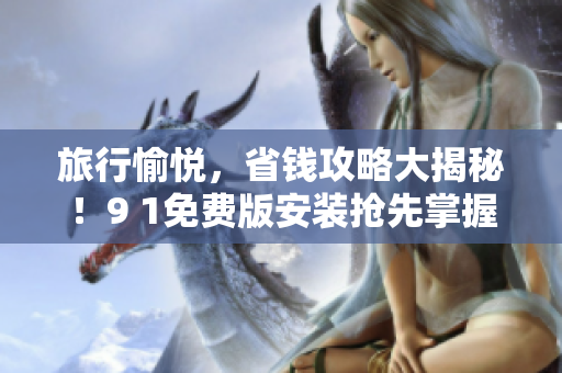 旅行愉悦，省钱攻略大揭秘！9 1免费版安装抢先掌握