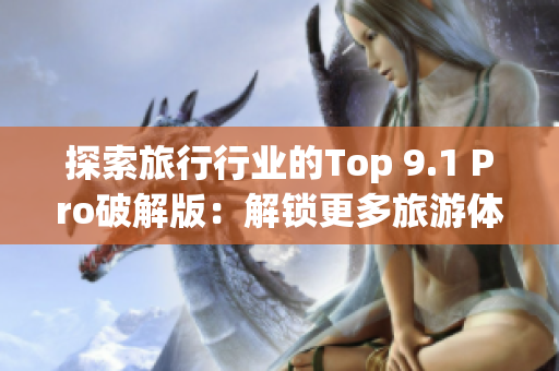 探索旅行行业的Top 9.1 Pro破解版：解锁更多旅游体验