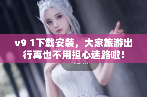 v9 1下载安装，大家旅游出行再也不用担心迷路啦！