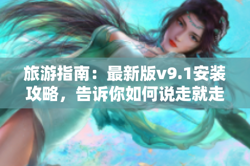 旅游指南：最新版v9.1安装攻略，告诉你如何说走就走