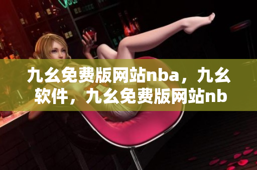 九幺免费版网站nba，九幺 软件，九幺免费版网站nba下载，九幺 软件下载，九幺免费版下载----ElS9T1vrH9lO