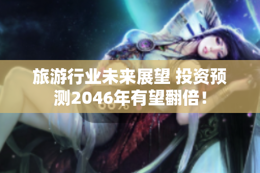 旅游行业未来展望 投资预测2046年有望翻倍！