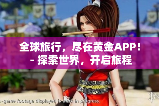 全球旅行，尽在黄金APP！ - 探索世界，开启旅程