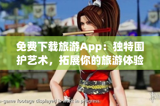 免费下载旅游App：独特围护艺术，拓展你的旅游体验！