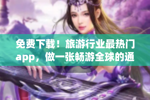 免费下载！旅游行业最热门app，做一张畅游全球的通行证！
