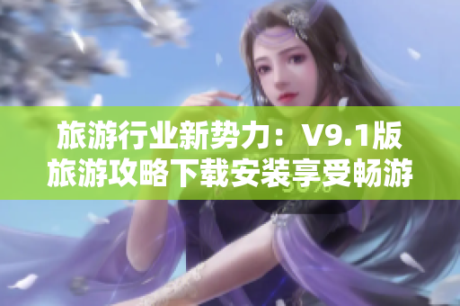 旅游行业新势力：V9.1版旅游攻略下载安装享受畅游!