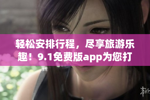 轻松安排行程，尽享旅游乐趣！9.1免费版app为您打造