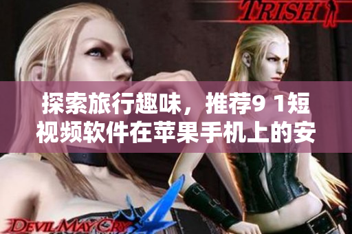 探索旅行趣味，推荐9 1短视频软件在苹果手机上的安装方法