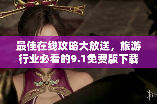 最佳在线攻略大放送，旅游行业必看的9.1免费版下载安装指南！