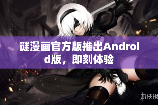 谜漫画官方版推出Android版，即刻体验