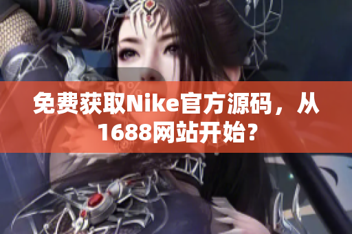 免费获取Nike官方源码，从1688网站开始？