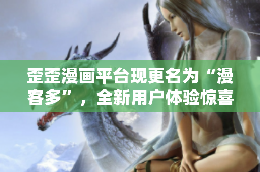 歪歪漫画平台现更名为“漫客多”，全新用户体验惊喜连连