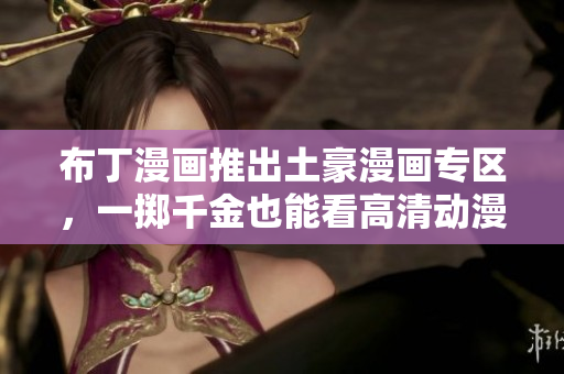 布丁漫画推出土豪漫画专区，一掷千金也能看高清动漫！