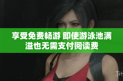 享受免费畅游 即使游泳池满溢也无需支付阅读费