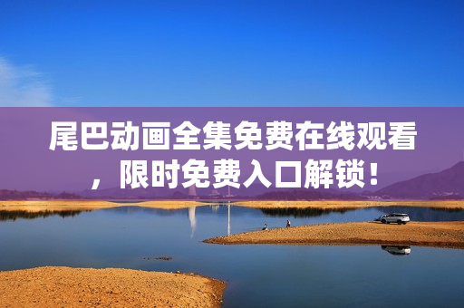 尾巴动画全集免费在线观看，限时免费入口解锁！