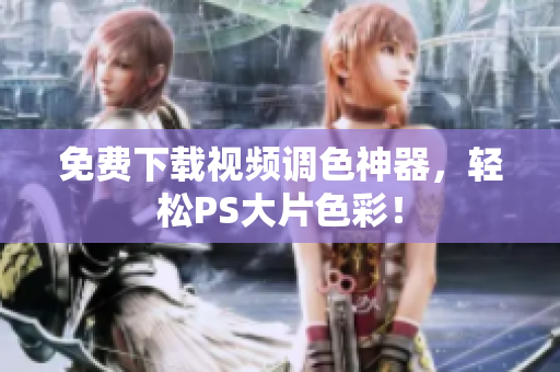 免费下载视频调色神器，轻松PS大片色彩！