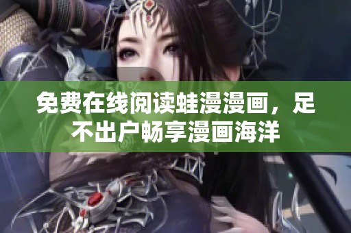 免费在线阅读蛙漫漫画，足不出户畅享漫画海洋