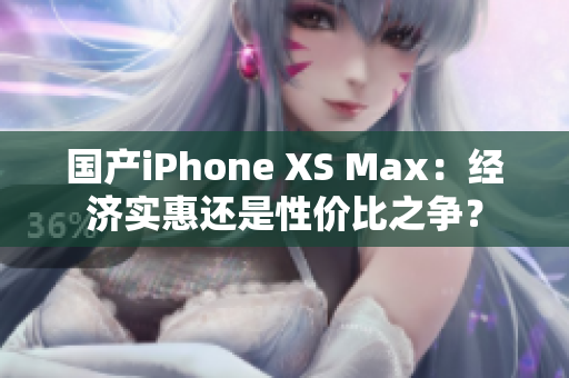 国产iPhone XS Max：经济实惠还是性价比之争？