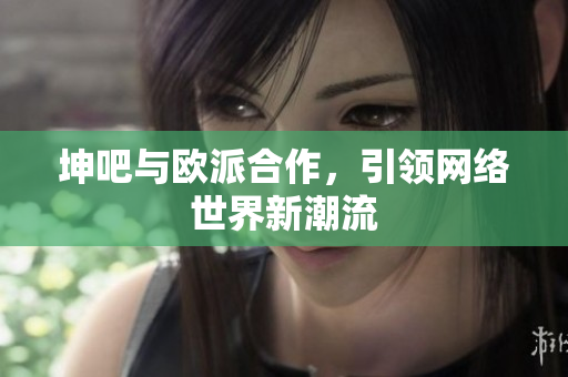 坤吧与欧派合作，引领网络世界新潮流