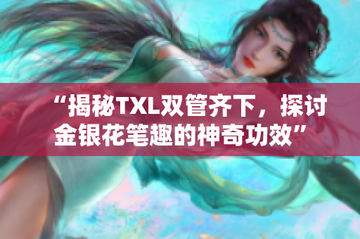 “揭秘TXL双管齐下，探讨金银花笔趣的神奇功效”