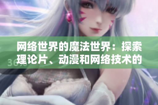 网络世界的魔法世界：探索理论片、动漫和网络技术的交叉点