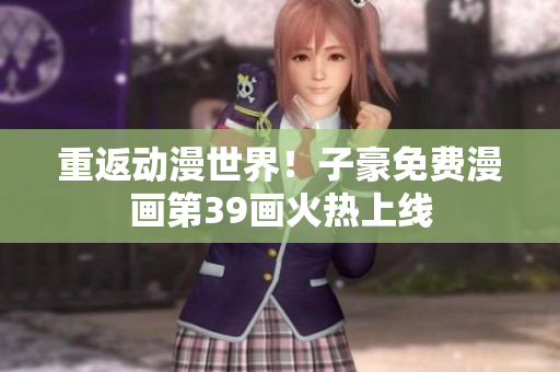 重返动漫世界！子豪免费漫画第39画火热上线