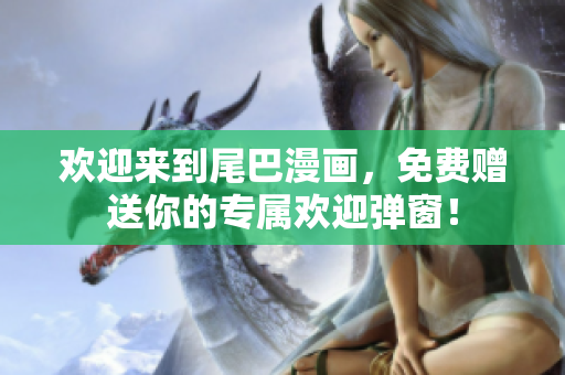 欢迎来到尾巴漫画，免费赠送你的专属欢迎弹窗！