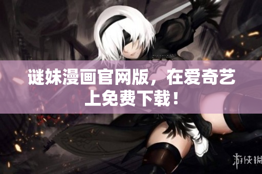 谜妹漫画官网版，在爱奇艺上免费下载！