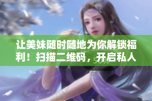让美妹随时随地为你解锁福利！扫描二维码，开启私人定制！