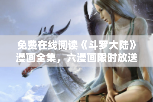 免费在线阅读《斗罗大陆》漫画全集，六漫画限时放送