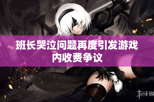 班长哭泣问题再度引发游戏内收费争议