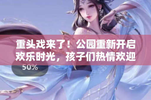 重头戏来了！公园重新开启欢乐时光，孩子们热情欢迎