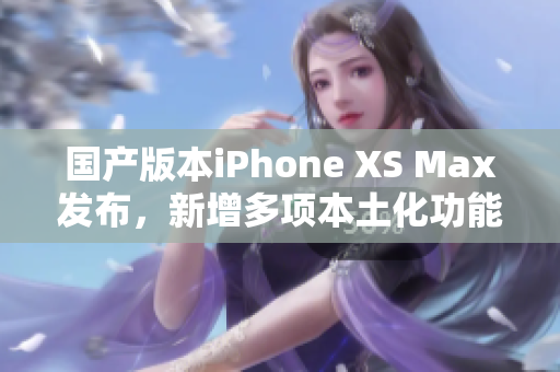 国产版本iPhone XS Max发布，新增多项本土化功能