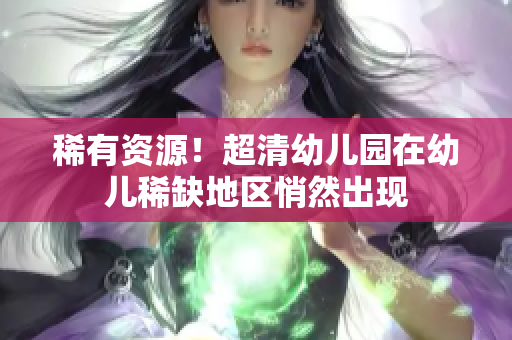 稀有资源！超清幼儿园在幼儿稀缺地区悄然出现