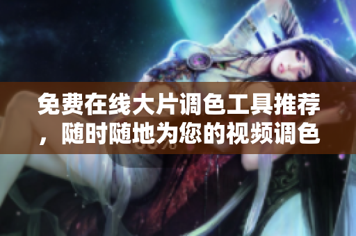 免费在线大片调色工具推荐，随时随地为您的视频调色！