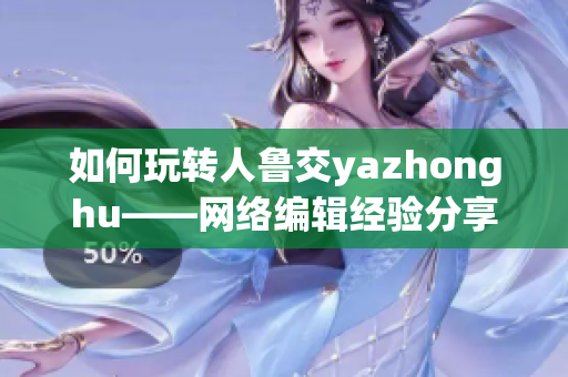 如何玩转人鲁交yazhonghu——网络编辑经验分享