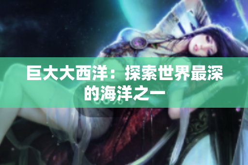 巨大大西洋：探索世界最深的海洋之一