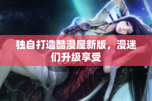 独自打造酷漫屋新版，漫迷们升级享受