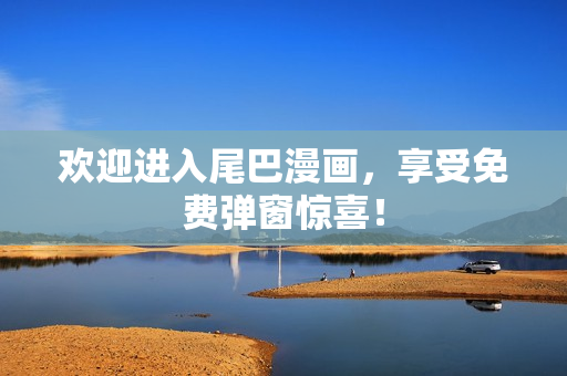 欢迎进入尾巴漫画，享受免费弹窗惊喜！