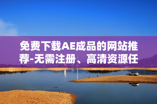 免费下载AE成品的网站推荐-无需注册、高清资源任选！