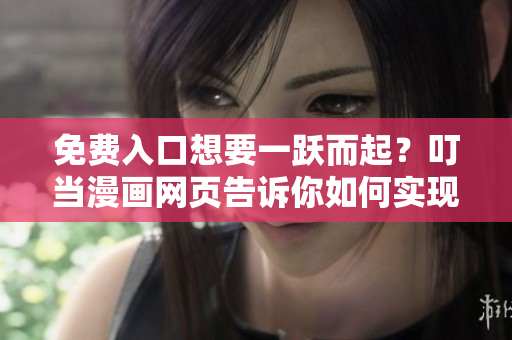 免费入口想要一跃而起？叮当漫画网页告诉你如何实现！