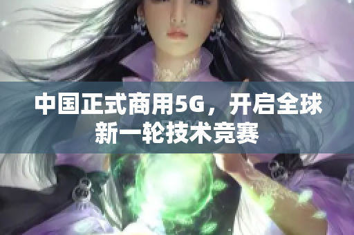 中国正式商用5G，开启全球新一轮技术竞赛