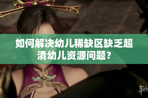 如何解决幼儿稀缺区缺乏超清幼儿资源问题？