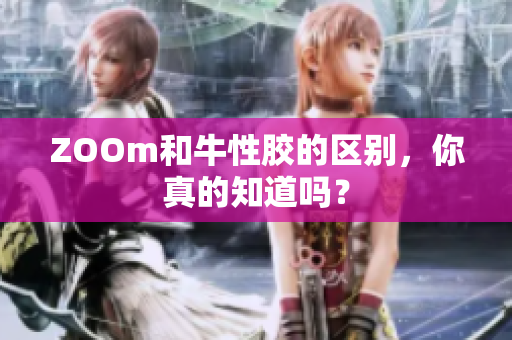 ZOOm和牛性胶的区别，你真的知道吗？