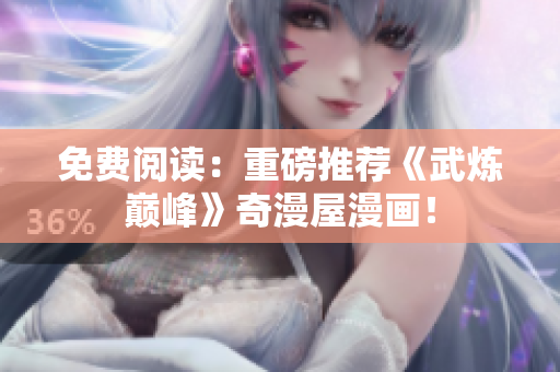 免费阅读：重磅推荐《武炼巅峰》奇漫屋漫画！