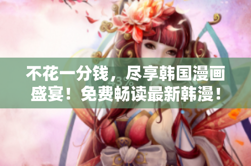 不花一分钱，尽享韩国漫画盛宴！免费畅读最新韩漫！