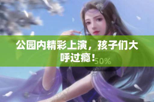 公园内精彩上演，孩子们大呼过瘾！