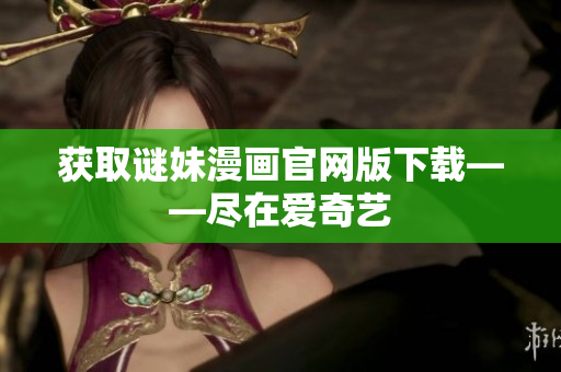 获取谜妹漫画官网版下载——尽在爱奇艺
