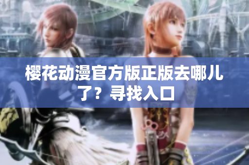 樱花动漫官方版正版去哪儿了？寻找入口