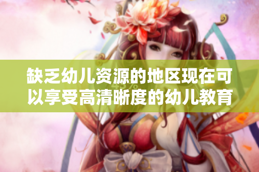 缺乏幼儿资源的地区现在可以享受高清晰度的幼儿教育了